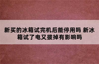 新买的冰箱试完机后能停用吗 新冰箱试了电又拔掉有影响吗